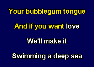 Your bubblegum tongue
And if you want love

We'll make it

Swimming a deep sea
