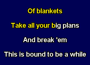 Of blankets

Take all your big plans

And break 'em

This is bound to be a while