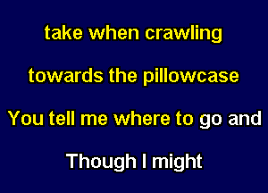 take when crawling

towards the pillowcase

You tell me where to go and

Though I might