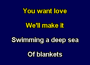 You want love

We'll make it

Swimming a deep sea

Of blankets