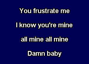 You frustrate me
I know you're mine

all mine all mine

Damn baby