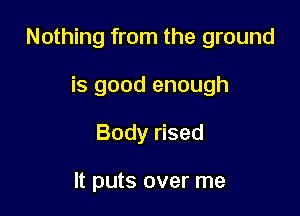 Nothing from the ground

is good enough
Body rised

It puts over me