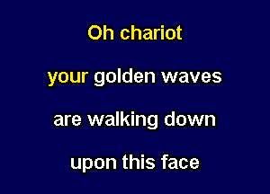 Oh chariot

your golden waves

are walking down

upon this face