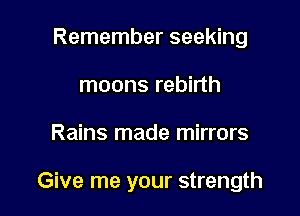 Remember seeking
moons rebirth

Rains made mirrors

Give me your strength