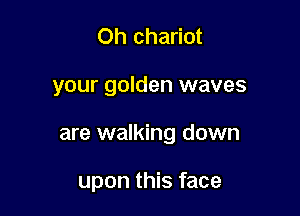 Oh chariot

your golden waves

are walking down

upon this face