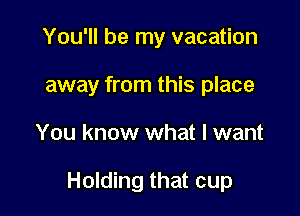 You'll be my vacation
away from this place

You know what I want

Holding that cup