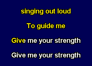 singing out loud
To guide me

Give me your strength

Give me your strength