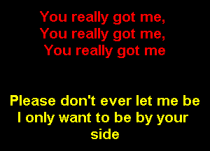 You really got me,
You really got me,
You really got me

Please don't ever let me be
I only want to be by your
side