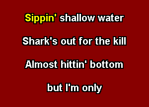 Sippin' shallow water
Shark's out for the kill

Almost hittin' bottom

but I'm only