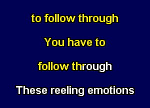 to follow through
You have to

follow through

These reeling emotions