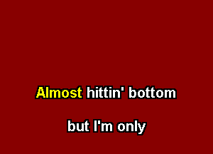 Almost hittin' bottom

but I'm only