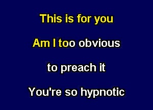 This is for you
Am I too obvious

to preach it

You're so hypnotic