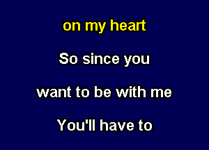 on my heart

So since you

want to be with me

You'll have to