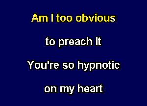 Am I too obvious

to preach it

You're so hypnotic

on my heart