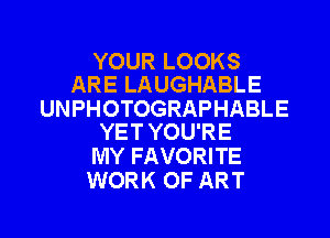 YOURLOOKS
ARELAUGHABLE

UNPHOTOGRAPHABLE
YETYOURE

MYFAVORWE
VWMH(OFART

g