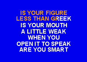 IS YOUR FIGURE
LESS THAN GREEK

IS YOUR MOUTH

A LITTLE WEAK
WHEN YOU

OPEN IT TO SPEAK

ARE YOU SMART l