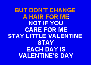BUT DON'T CHANGE

A HAIR FOR ME
NOT IF YOU

CARE FOR ME
STAY LITTLE VALENTINE

STAY

EACH DAY IS
VALENTINE'S DAY
