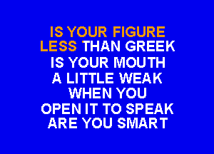IS YOUR FIGURE
LESS THAN GREEK

IS YOUR MOUTH

A LITTLE WEAK
WHEN YOU

OPEN IT TO SPEAK

ARE YOU SMART l