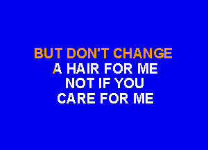 BUT DON'T CHANGE
A HAIR FOR ME

NOT IF YOU
CARE FOR ME