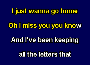 ljust wanna go home

Oh I miss you you know

And We been keeping

all the letters that