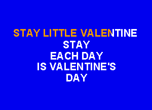 STAY LITTLE VALENTINE
STAY

EACH DAY
IS VALENTINE'S

DAY