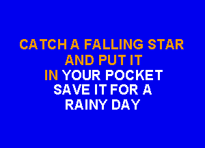 CATCH A FALLING STAR
AND PUT IT

IN YOUR POCKET
SAVE IT FOR A

RAINY DAY