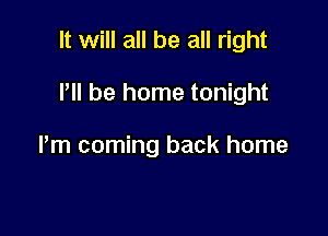 It will all be all right

P be home tonight

Pm coming back home