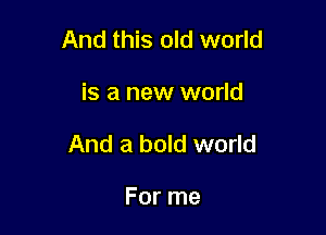 And this old world

is a new world

And a bold world

For me