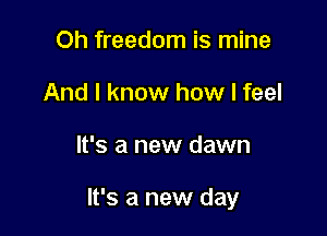 Oh freedom is mine
And I know how I feel

It's a new dawn

It's a new day