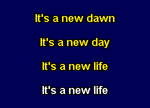 It's a new dawn

It's a new day

It's a new life

It's a new life