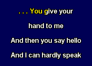 . . . You give your
hand to me

And then you say hello

And I can hardly speak