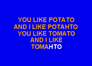 YOU LIKE POTATO
AND I LIKE POTAHTO

YOU LIKE TOMATO
AND I LIKE

TOMAH TO