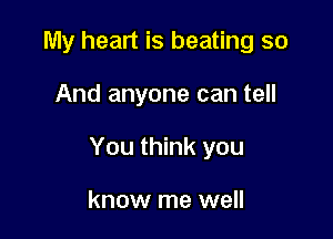 My heart is beating so

And anyone can tell

You think you

know me well