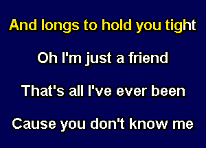 And longs to hold you tight
Oh I'm just a friend
That's all I've ever been

Cause you don't know me