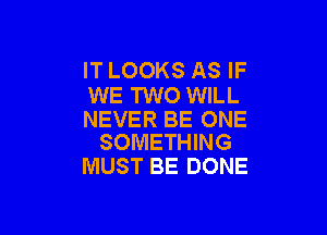 IT LOOKS AS IF
WE TWO WILL

NEVER BE ONE
SOMETHING

MUST BE DONE