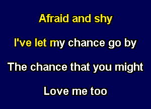 Afraid and shy

I've let my chance go by

The chance that you might

Love me too
