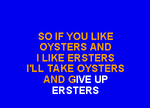SO IF YOU LIKE
OYSTERS AND

I LIKE ERSTERS
I'LL TAKE OYSTERS

AND GIVE UP
ERSTERS