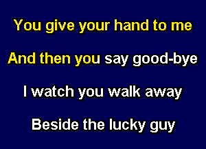 You give your hand to me

And then you say good-bye

I watch you walk away

Beside the lucky guy