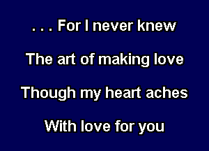 . . . For I never knew
The art of making love

Though my heart aches

With love for you