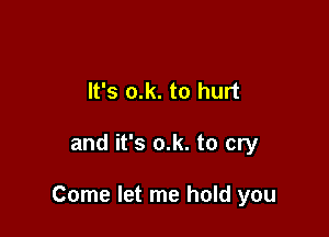 It's o.k. to hurt

and it's o.k. to cry

Come let me hold you