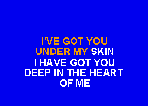 I'VE GOT YOU
UNDER MY SKIN

I HAVE GOT YOU
DEEP IN THE HEART

OF ME