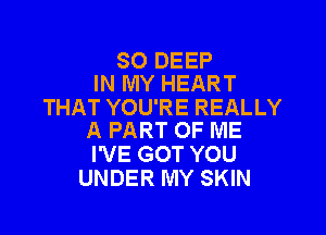 SO DEEP
IN MY HEART

THAT YOU'RE REALLY

A PART OF ME
I'VE GOT YOU
UNDER MY SKIN