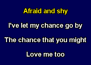 Afraid and shy

I've let my chance go by

The chance that you might

Love me too