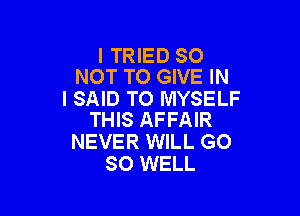 I TRIED 30
NOT TO GIVE IN

I SAID TO MYSELF

THIS AFFAIR
NEVER WILL GO
SO WELL