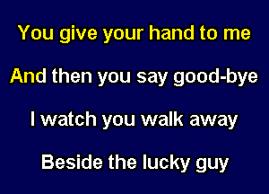 You give your hand to me

And then you say good-bye

I watch you walk away

Beside the lucky guy