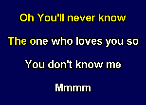 Oh You'll never know

The one who loves you so

You don't know me

Mmmm