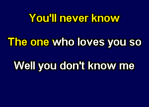 You'll never know

The one who loves you so

Well you don't know me