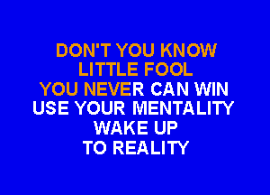 DON'T YOU KNOW
LITTLE FOOL

YOU NEVER CAN WIN

USE YOUR MENTALITY
WAKE UP
TO REALITY