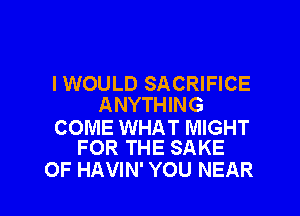 IWOULD SACRIFICE
ANYTHING

COME WHAT MIGHT
FOR THE SAKE

OF HAVIN' YOU NEAR l