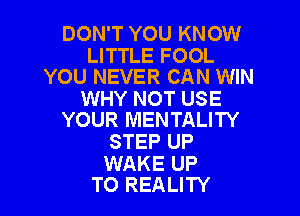 DON'T YOU KNOW

LITTLE FOOL
YOU NEVER CAN WIN

WHY NOT USE

YOUR MENTALITY
STEP UP

WAKE UP
TO REALITY